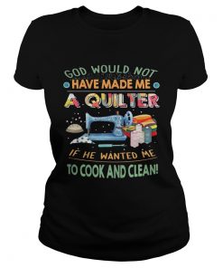 God would not have made me a quilter if he wanted me to cook and clean ladies tee