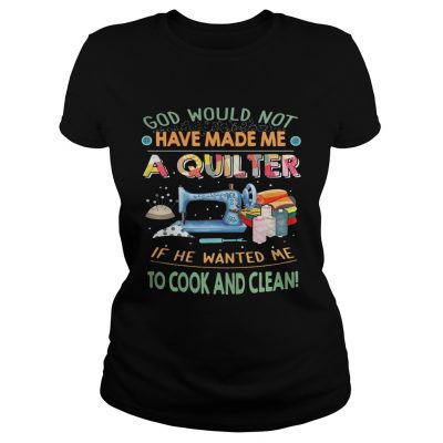 God would not have made me a quilter if he wanted me to cook and clean ladies tee