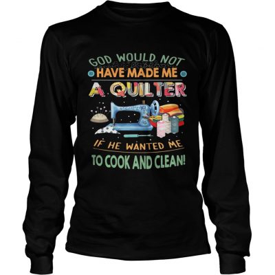 God would not have made me a quilter if he wanted me to cook and clean longsleeve tee