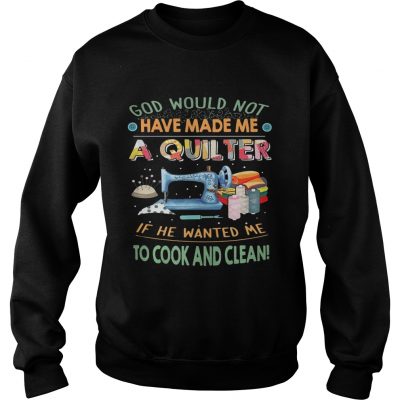 God would not have made me a quilter if he wanted me to cook and clean sweatshirt