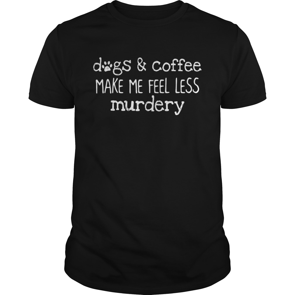 Dogs and coffee make me feel less murdery shirt