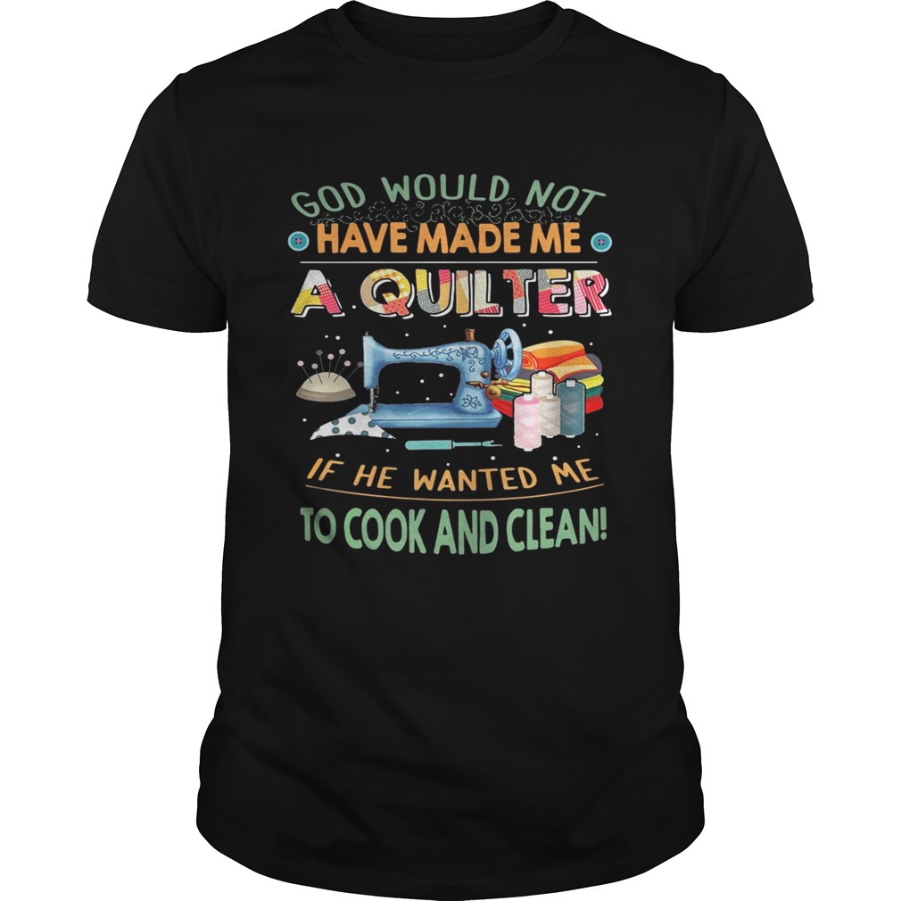 God would not have made me a quilter if he wanted me to cook and clean shirt