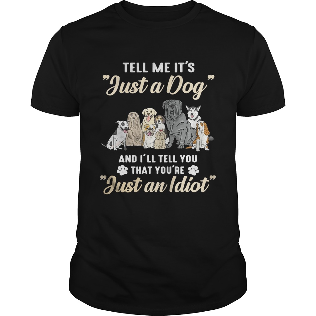 Tell me it’s just a dog and I’ll tell you that you’re just an idiot shirt