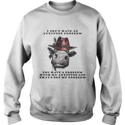 I Dont Have An Attitude Problem You Have A Problem With My Attitude Cowboy Cow Version sweatshirt