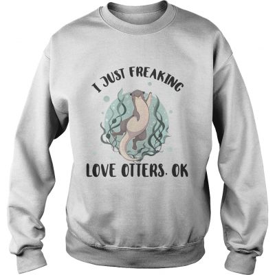 I just freaking love otters ok sweatshirt