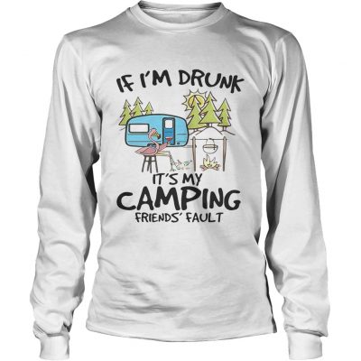 If Im drunk its my camping friends fault longsleeve tee