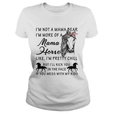 Im not a mama bear Im more a mama horse like Im pretty chill ladies tee