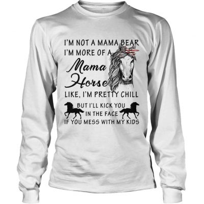 Im not a mama bear Im more a mama horse like Im pretty chill longsleeve tee