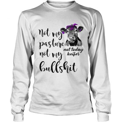 Not my pasture not my bullshit not today heifer longsleeve tee