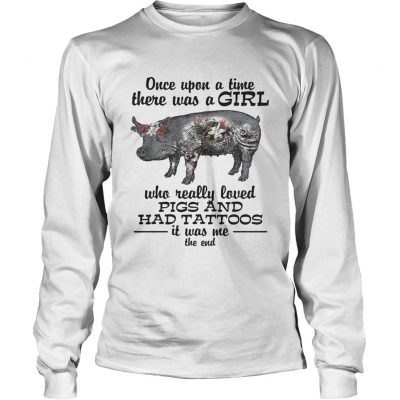 Once upon a time there was a girl who really loved pigs and had tattoos it was me longsleeve tee