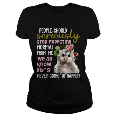 Owl Tshirt People Should Seriously Stop Expecting Normal From Me ladies tee