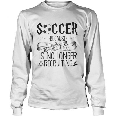 Soccer Because The Quidditch Team No Longer Recruiting longsleeve tee