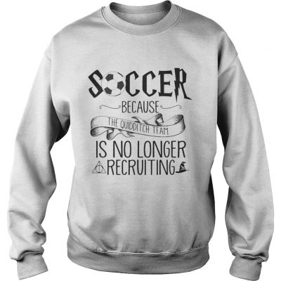 Soccer Because The Quidditch Team No Longer Recruiting sweatshirt