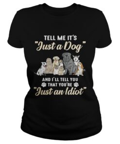 Tell me its just a dog and Ill tell you that youre just an idiot ladies tee