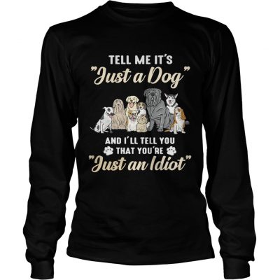 Tell me its just a dog and Ill tell you that youre just an idiot longsleeve tee