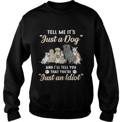 Tell me its just a dog and Ill tell you that youre just an idiot sweatshirt