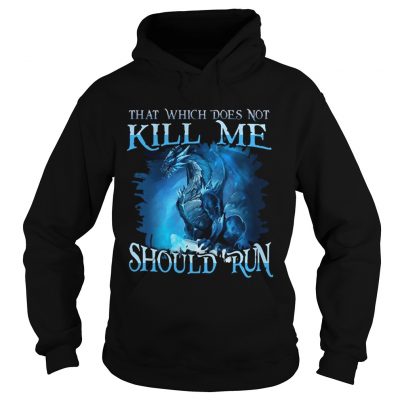 That Which Does Not Kill Me Should Run Gift TShirt For Dragon Lover hoodie