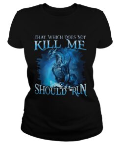 That Which Does Not Kill Me Should Run Gift TShirt For Dragon Lover ladies tee