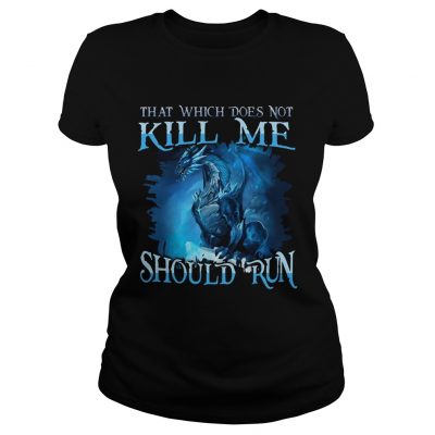 That Which Does Not Kill Me Should Run Gift TShirt For Dragon Lover ladies tee