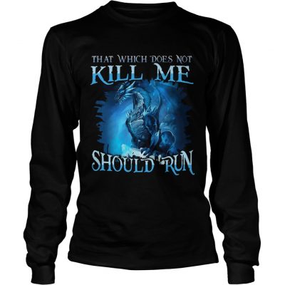 That Which Does Not Kill Me Should Run Gift TShirt For Dragon Lover longsleeve tee