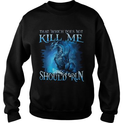 That Which Does Not Kill Me Should Run Gift TShirt For Dragon Lover sweatshirt