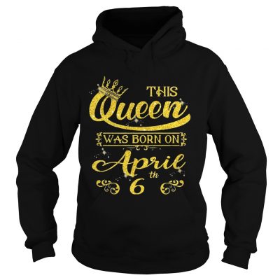 This Queen Was Born On April 6th Birthday hoodie