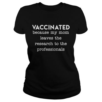 Vaccinated because my mom leaves the research to the professionals ladies tee