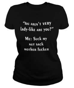 You arent very lady like are you me suck my nut sack mother fucker ladies tee