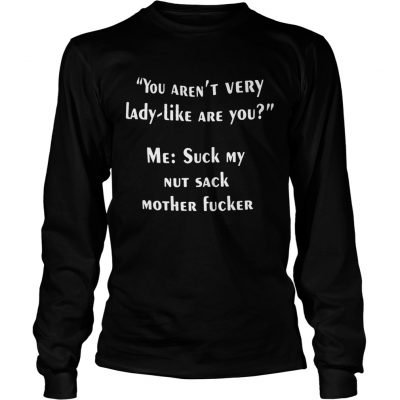 You arent very lady like are you me suck my nut sack mother fucker longsleeve tee