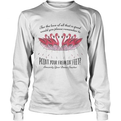 Ballet flamingo for the love of all that is good sincerely your dance teacher longsleeve tee