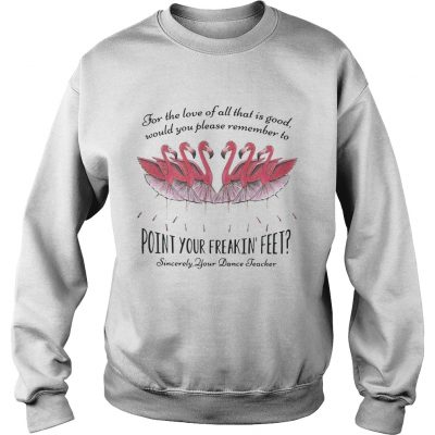 Ballet flamingo for the love of all that is good sincerely your dance teacher sweatshirt