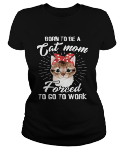 Born To Be A Cat Mom Forced To Go To Work T Classic Ladies