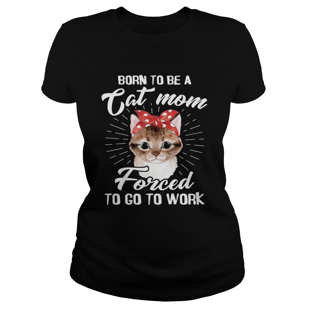 Born To Be A Cat Mom Forced To Go To Work T Classic Ladies