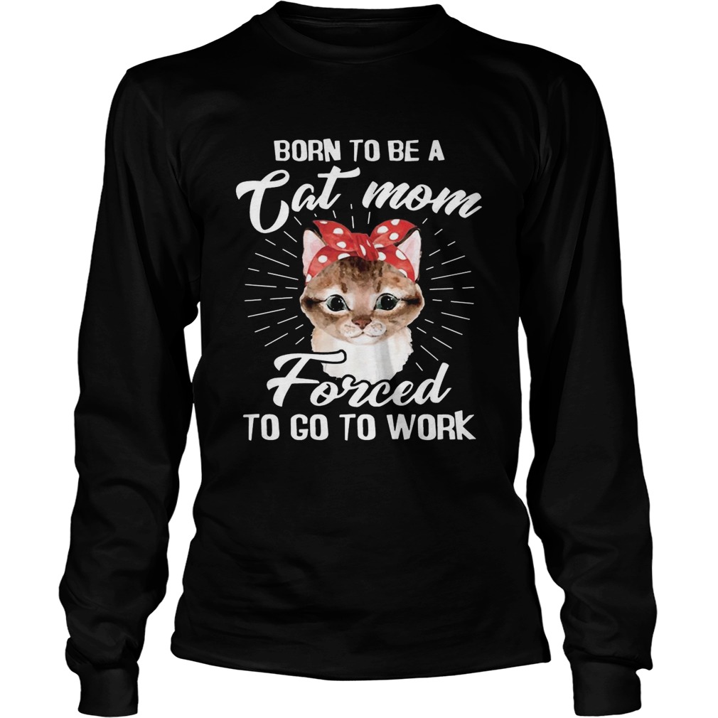 Born To Be A Cat Mom Forced To Go To Work T LongSleeve