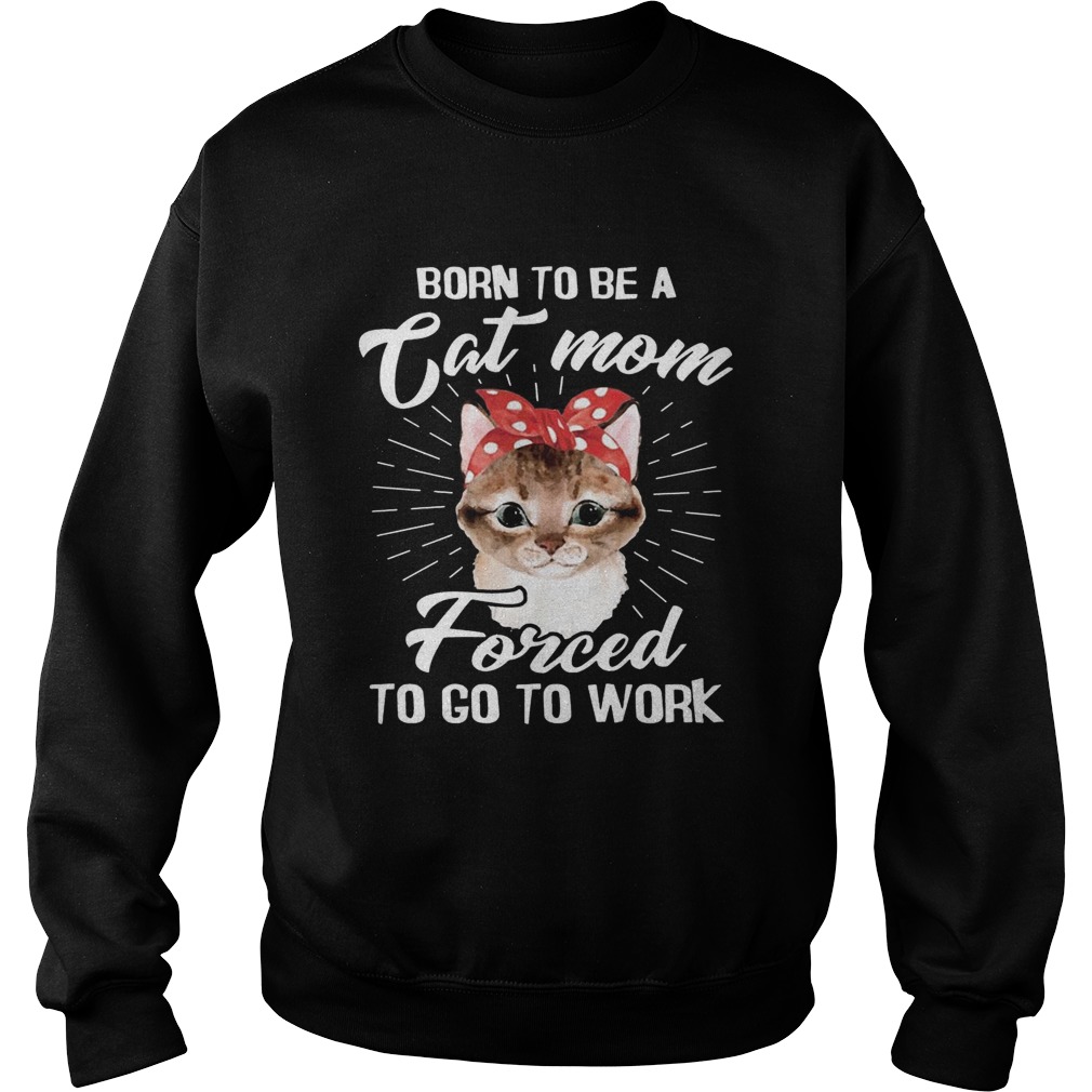 Born To Be A Cat Mom Forced To Go To Work T Sweatshirt