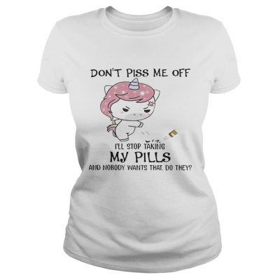 Dont Piss Me Off Ill Stop Taking My Pills And Nobody Wants That Do They Unicorn Version ladies tee