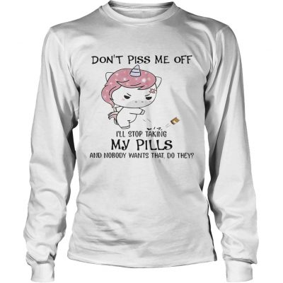 Dont Piss Me Off Ill Stop Taking My Pills And Nobody Wants That Do They Unicorn Version longsleeve tee