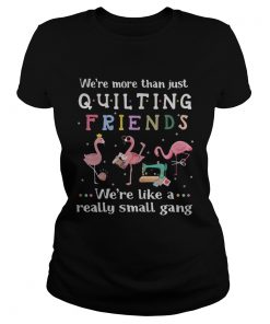 Flamingo were more than just quilting friends were like a really small gang ladies tee