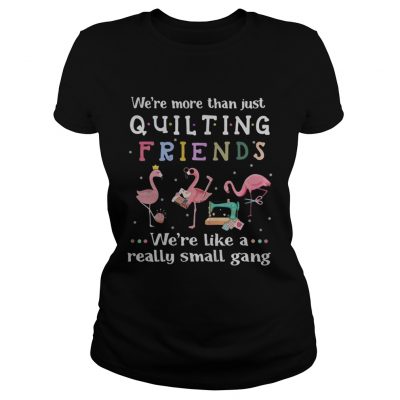 Flamingo were more than just quilting friends were like a really small gang ladies tee