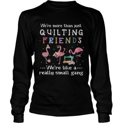 Flamingo were more than just quilting friends were like a really small gang longsleeve tee