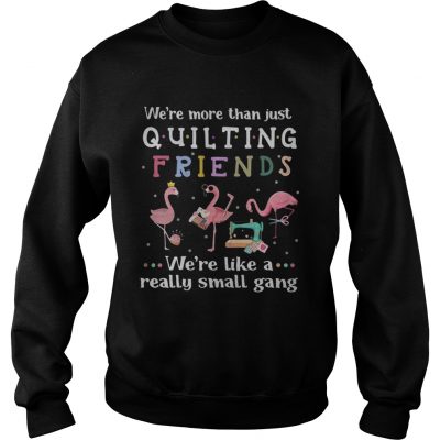 Flamingo were more than just quilting friends were like a really small gang sweatshirt