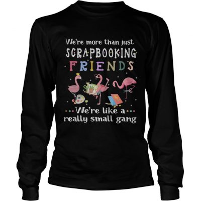 Flamingo were more than just scrapbooking friends were like a really small gang longsleeve tee