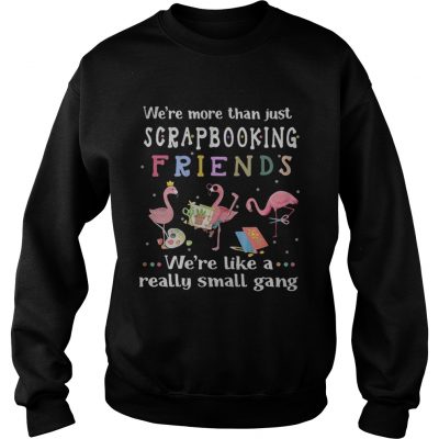 Flamingo were more than just scrapbooking friends were like a really small gang sweatshirt