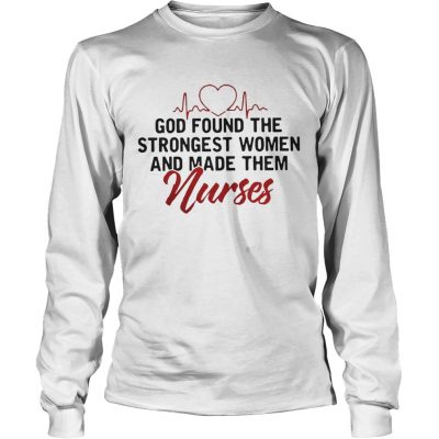 God Found The Strongest Women And Made Them Nurses longsleeve tee