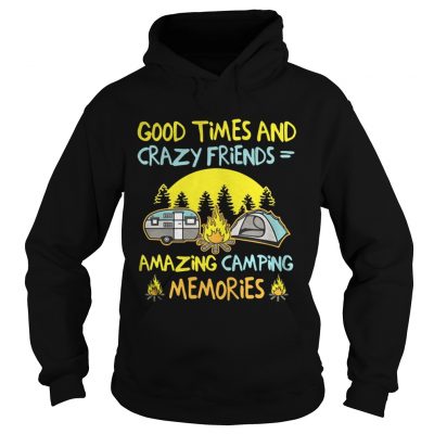 Good times and crazy friends amazing camping memories hoodie