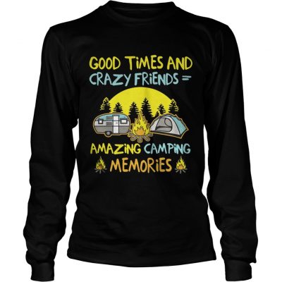 Good times and crazy friends amazing camping memories longsleeve tee