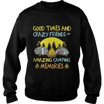 Good times and crazy friends amazing camping memories sweatshirt