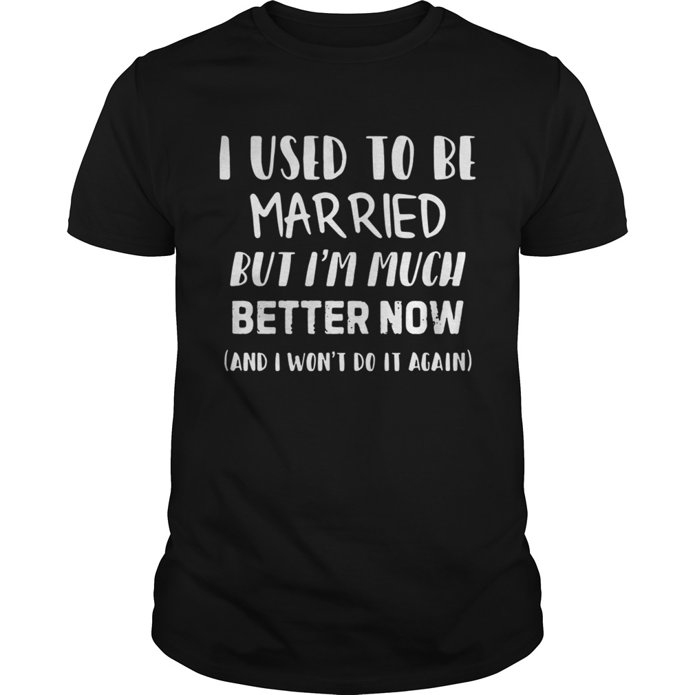 I used to be married but I’m much better now and I won’t do it again shirt