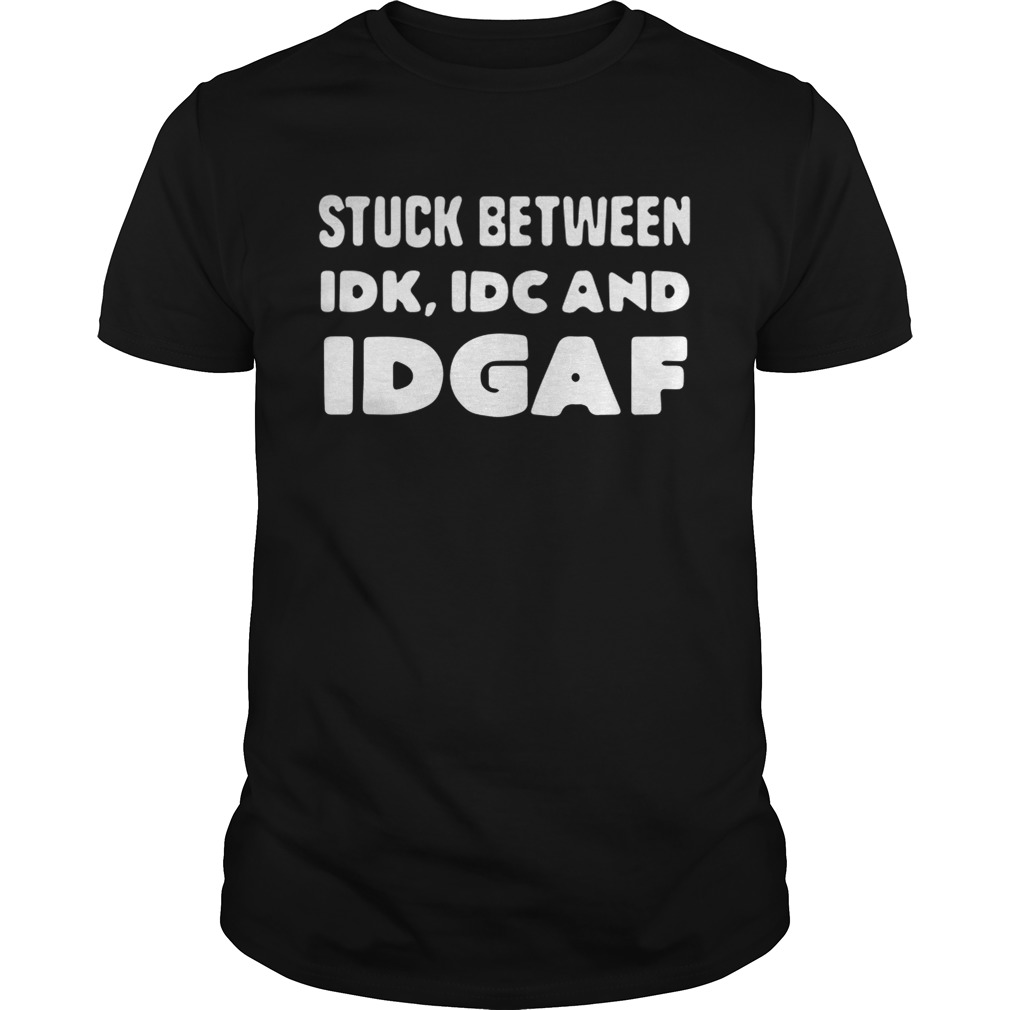 Stuck between idk idc and idgaf shirt