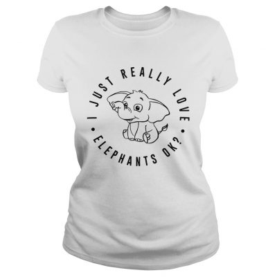 I just really love elephants ok ladies tee